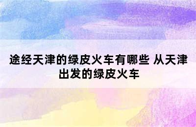 途经天津的绿皮火车有哪些 从天津出发的绿皮火车